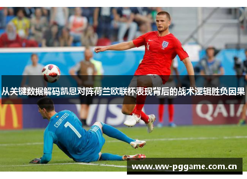 从关键数据解码凯恩对阵荷兰欧联杯表现背后的战术逻辑胜负因果 从关键数据解码凯恩对阵荷兰欧联杯表现背后的战术逻辑胜负因果